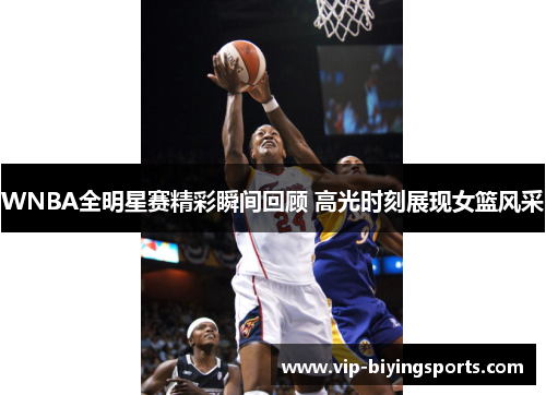 WNBA全明星赛精彩瞬间回顾 高光时刻展现女篮风采