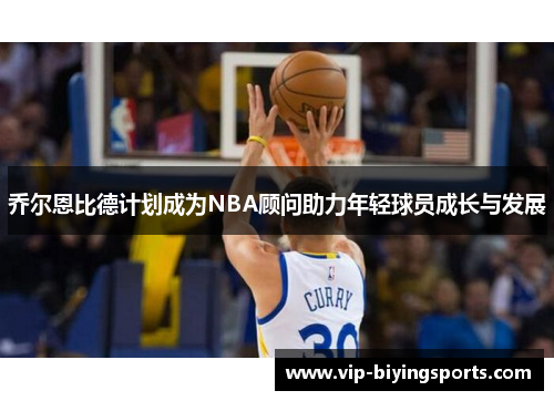 乔尔恩比德计划成为NBA顾问助力年轻球员成长与发展