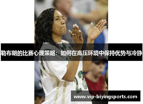勒布朗的比赛心理策略：如何在高压环境中保持优势与冷静
