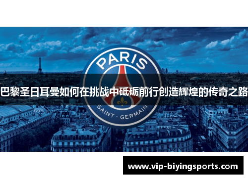 巴黎圣日耳曼如何在挑战中砥砺前行创造辉煌的传奇之路