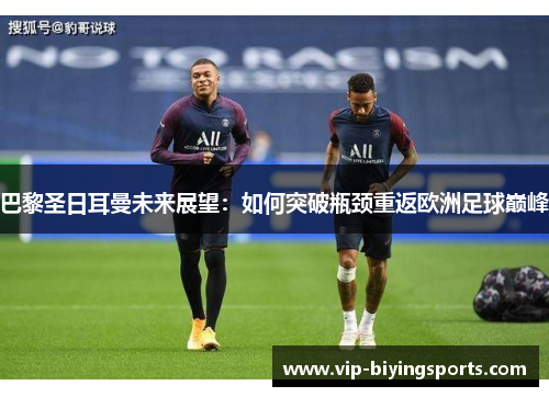 巴黎圣日耳曼未来展望：如何突破瓶颈重返欧洲足球巅峰