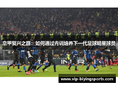 意甲复兴之路：如何通过青训培养下一代足球明星球员