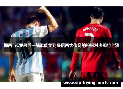 梅西与C罗最后一战谁能笑到最后两大传奇的终极对决即将上演
