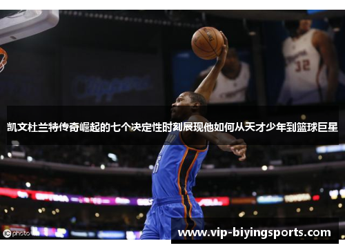凯文杜兰特传奇崛起的七个决定性时刻展现他如何从天才少年到篮球巨星
