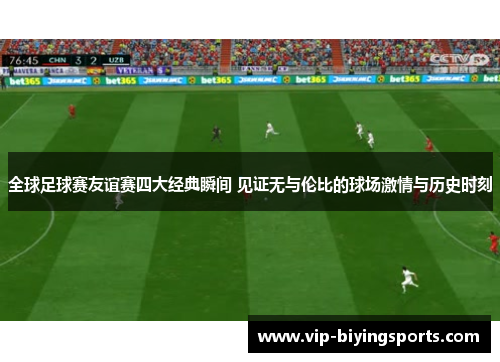 全球足球赛友谊赛四大经典瞬间 见证无与伦比的球场激情与历史时刻