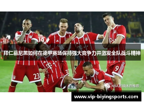 拜仁慕尼黑如何在德甲赛场保持强大竞争力并激发全队战斗精神