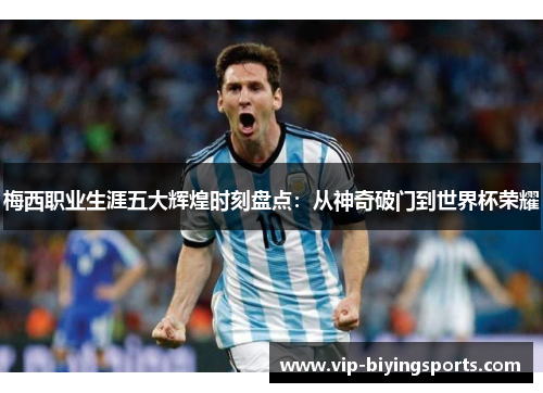 梅西职业生涯五大辉煌时刻盘点：从神奇破门到世界杯荣耀