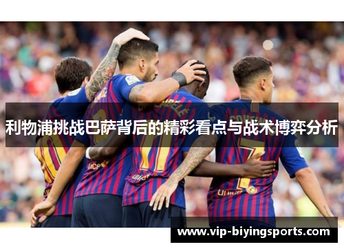 利物浦挑战巴萨背后的精彩看点与战术博弈分析