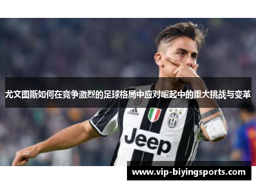 尤文图斯如何在竞争激烈的足球格局中应对崛起中的重大挑战与变革
