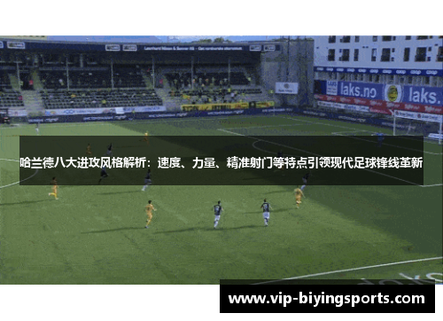 哈兰德八大进攻风格解析：速度、力量、精准射门等特点引领现代足球锋线革新