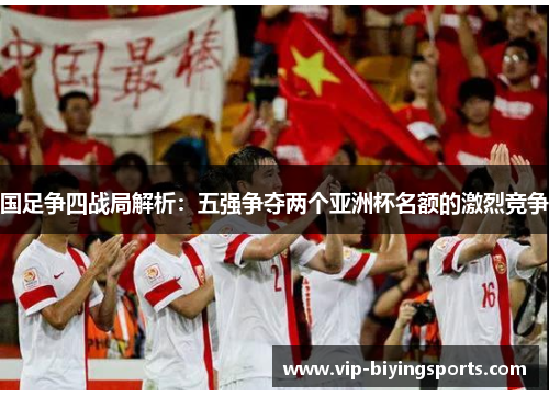 国足争四战局解析：五强争夺两个亚洲杯名额的激烈竞争