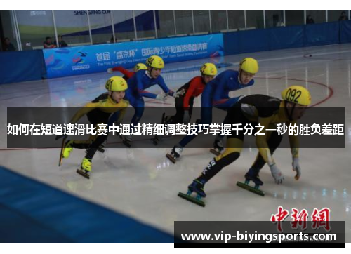 如何在短道速滑比赛中通过精细调整技巧掌握千分之一秒的胜负差距