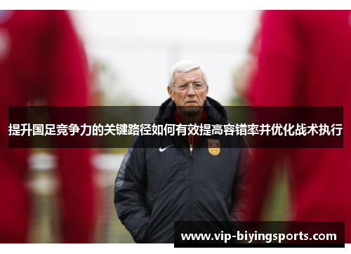 提升国足竞争力的关键路径如何有效提高容错率并优化战术执行
