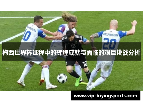 梅西世界杯征程中的辉煌成就与面临的艰巨挑战分析