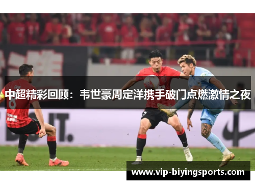 中超精彩回顾：韦世豪周定洋携手破门点燃激情之夜