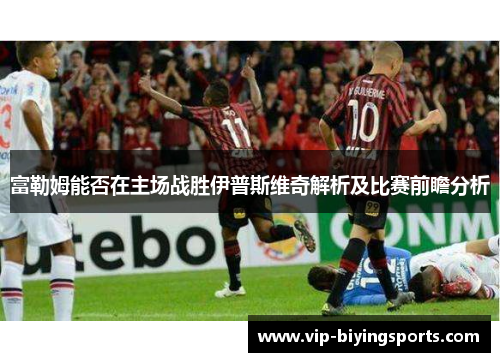 富勒姆能否在主场战胜伊普斯维奇解析及比赛前瞻分析