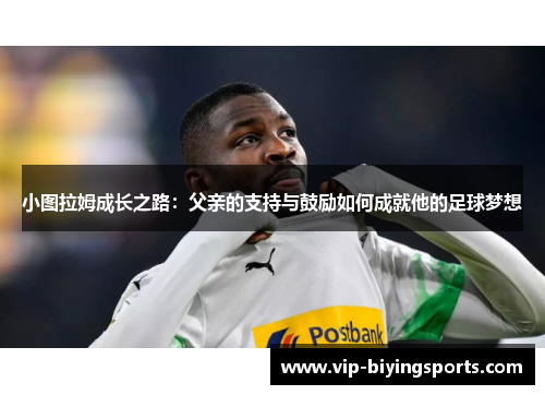 小图拉姆成长之路：父亲的支持与鼓励如何成就他的足球梦想