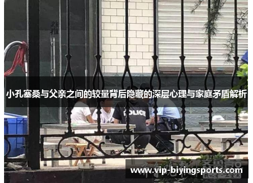小孔塞桑与父亲之间的较量背后隐藏的深层心理与家庭矛盾解析