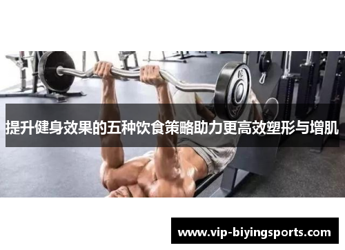 提升健身效果的五种饮食策略助力更高效塑形与增肌