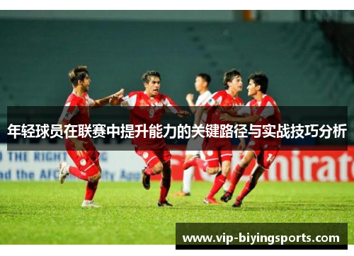 年轻球员在联赛中提升能力的关键路径与实战技巧分析