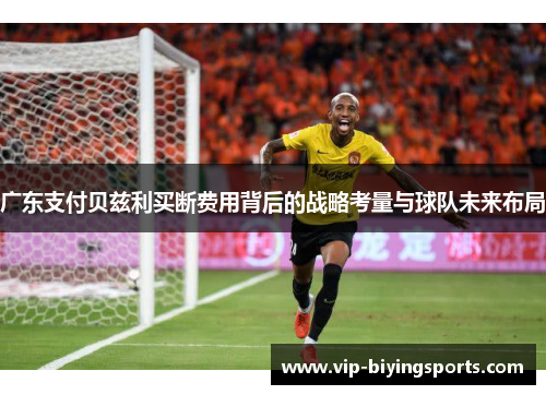 广东支付贝兹利买断费用背后的战略考量与球队未来布局