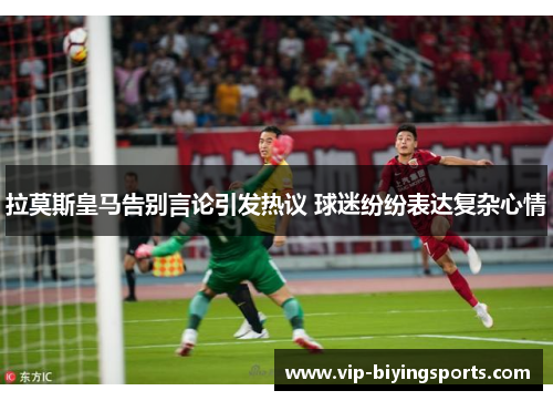 拉莫斯皇马告别言论引发热议 球迷纷纷表达复杂心情