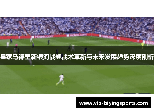 皇家马德里新银河战舰战术革新与未来发展趋势深度剖析