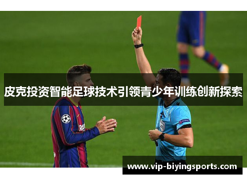 皮克投资智能足球技术引领青少年训练创新探索