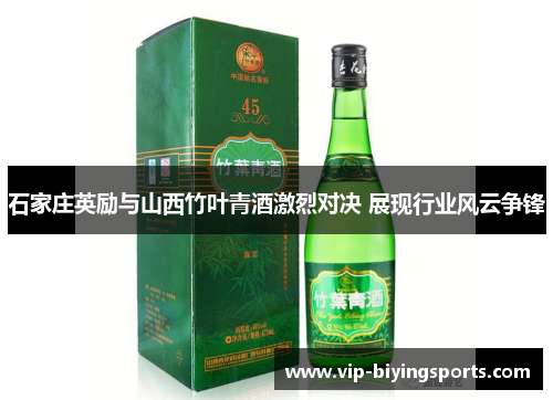 石家庄英励与山西竹叶青酒激烈对决 展现行业风云争锋