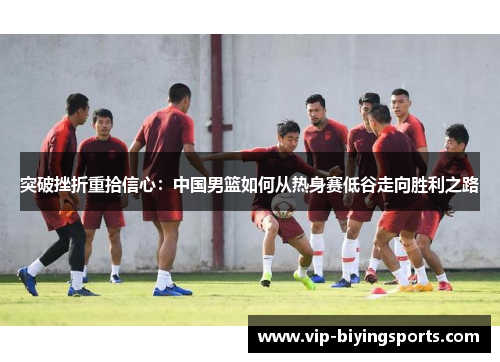 突破挫折重拾信心：中国男篮如何从热身赛低谷走向胜利之路