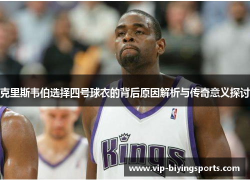 克里斯韦伯选择四号球衣的背后原因解析与传奇意义探讨