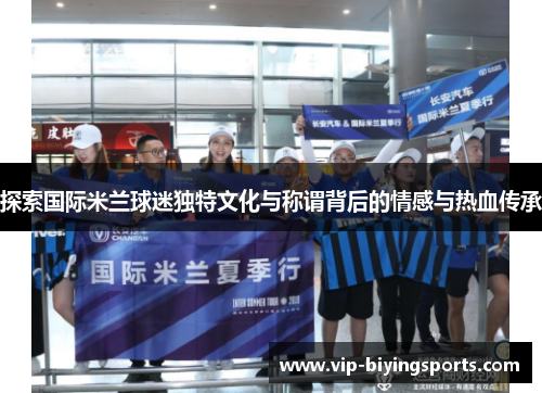探索国际米兰球迷独特文化与称谓背后的情感与热血传承