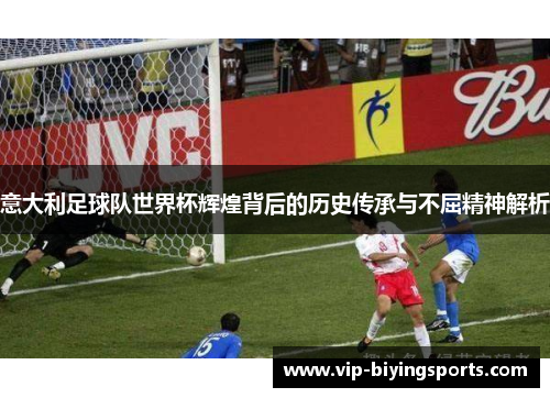 意大利足球队世界杯辉煌背后的历史传承与不屈精神解析