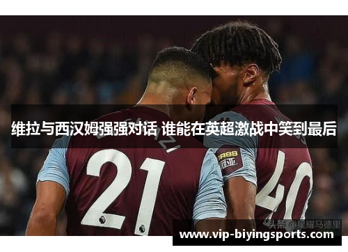 维拉与西汉姆强强对话 谁能在英超激战中笑到最后