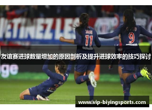 友谊赛进球数量增加的原因剖析及提升进球效率的技巧探讨