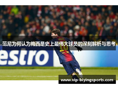 范尼为何认为梅西是史上最伟大球员的深刻解析与思考