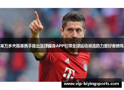 莱万多夫斯基携手推出足球健身APP引领全球运动潮流助力爱好者锻炼