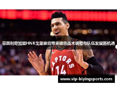 菲奥利奇加盟HNK戈里察将带来哪些战术调整与队伍发展新机遇