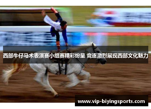 西部牛仔马术表演赛小组赛精彩纷呈 竞逐激烈展现西部文化魅力 西部牛仔马术表演赛小组赛精彩纷呈 竞逐激烈展现西部文化魅力