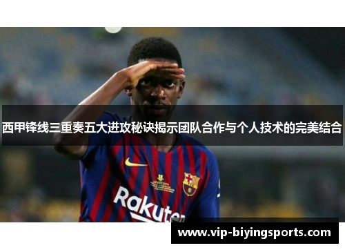 西甲锋线三重奏五大进攻秘诀揭示团队合作与个人技术的完美结合 西甲锋线三重奏五大进攻秘诀揭示团队合作与个人技术的完美结合