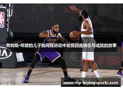 詹姆斯·哈登的儿子如何在运动中发现自我快乐与成就的故事 詹姆斯·哈登的儿子如何在运动中发现自我快乐与成就的故事