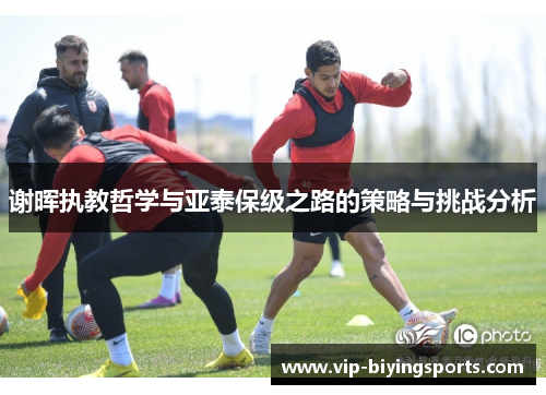 谢晖执教哲学与亚泰保级之路的策略与挑战分析 谢晖执教哲学与亚泰保级之路的策略与挑战分析