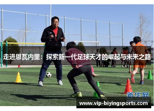 走进恩瓦内里：探索新一代足球天才的崛起与未来之路