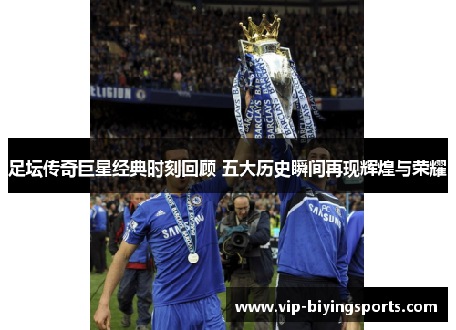 足坛传奇巨星经典时刻回顾 五大历史瞬间再现辉煌与荣耀 足坛传奇巨星经典时刻回顾 五大历史瞬间再现辉煌与荣耀