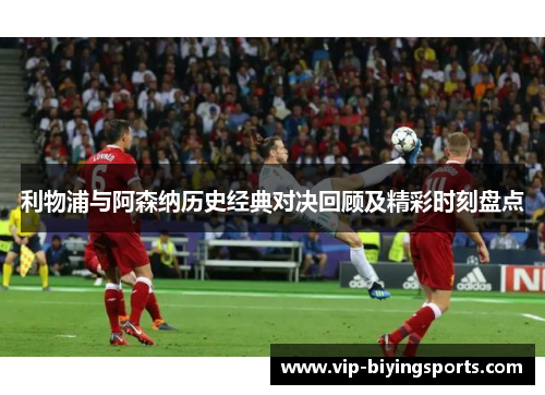 利物浦与阿森纳历史经典对决回顾及精彩时刻盘点 利物浦与阿森纳历史经典对决回顾及精彩时刻盘点