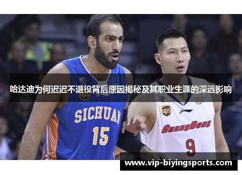 哈达迪为何迟迟不退役背后原因揭秘及其职业生涯的深远影响 哈达迪为何迟迟不退役背后原因揭秘及其职业生涯的深远影响
