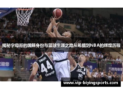 揭秘字母哥的国籍身份与篮球生涯之路从希腊到NBA的辉煌历程