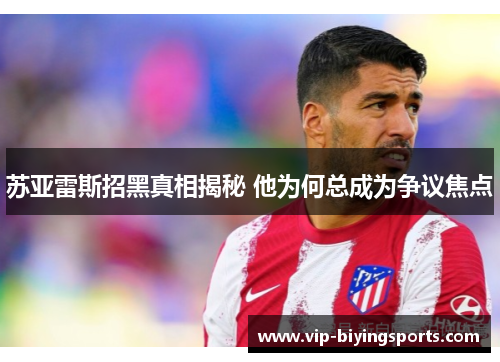 苏亚雷斯招黑真相揭秘 他为何总成为争议焦点