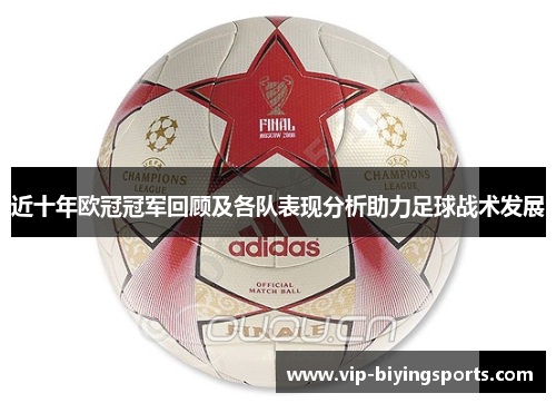 近十年欧冠冠军回顾及各队表现分析助力足球战术发展 近十年欧冠冠军回顾及各队表现分析助力足球战术发展