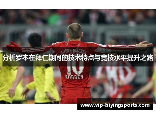 分析罗本在拜仁期间的技术特点与竞技水平提升之路 分析罗本在拜仁期间的技术特点与竞技水平提升之路